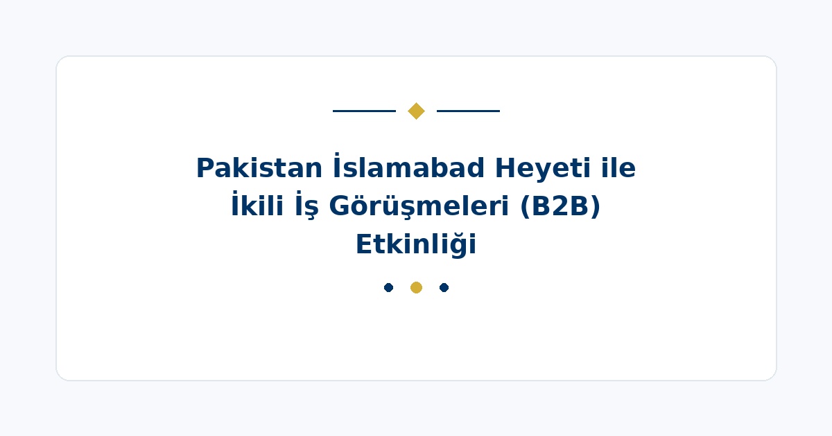 Pakistan İslamabad Heyeti ile İkili İş Görüşmeleri (B2B) Etkinliği